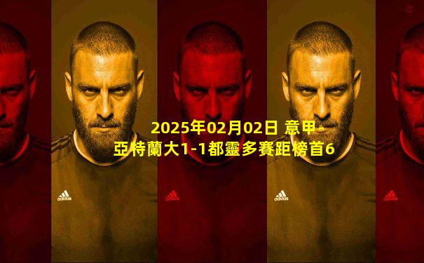 2025年02月02日 意甲-亞特蘭大1-1都靈多賽距榜首6分仍居第3 雷特吉造點+失點